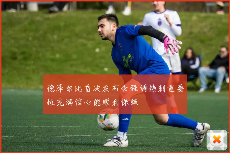 德泽尔比首次发布会强调热刺重要性充满信心能顺利保级