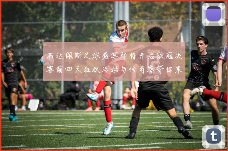 布达佩斯足球盛宴即将开启欧冠决赛前四天狂欢活动与传奇赛等你来参与