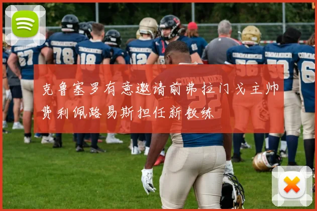 克鲁塞罗有意邀请前弗拉门戈主帅费利佩路易斯担任新教练