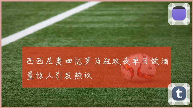 西西尼奥回忆罗马狂欢夜单日饮酒量惊人引发热议