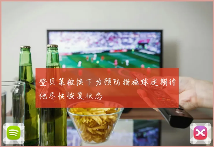 登贝莱被换下为预防措施球迷期待他尽快恢复状态