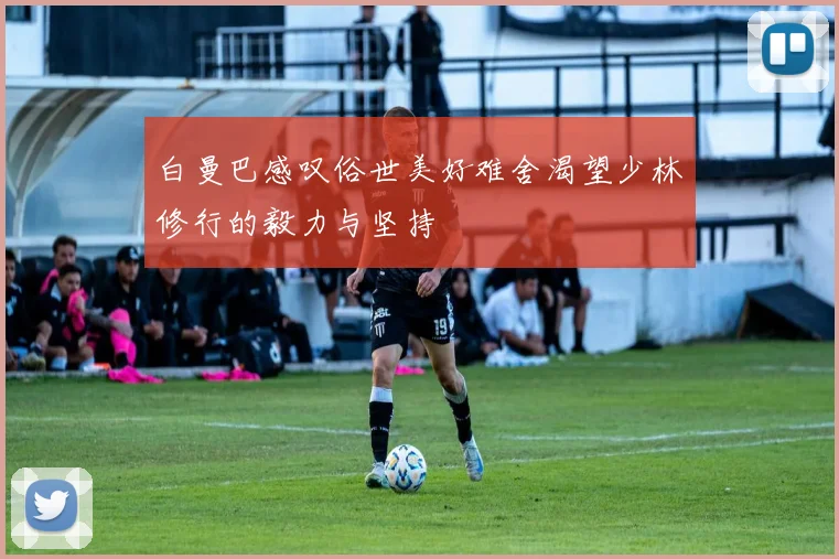 白曼巴感叹俗世美好难舍渴望少林修行的毅力与坚持
