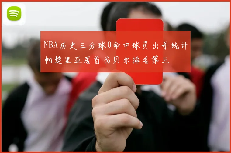 NBA历史三分球0命中球员出手统计帕楚里亚居首戈贝尔排名第三