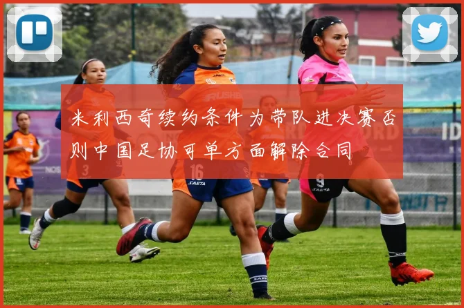 米利西奇续约条件为带队进决赛否则中国足协可单方面解除合同