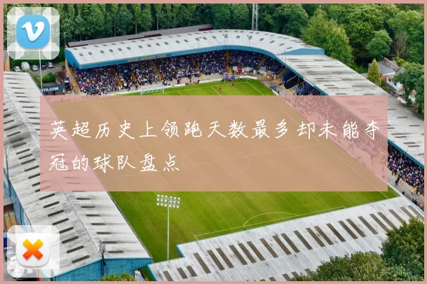 英超历史上领跑天数最多却未能夺冠的球队盘点