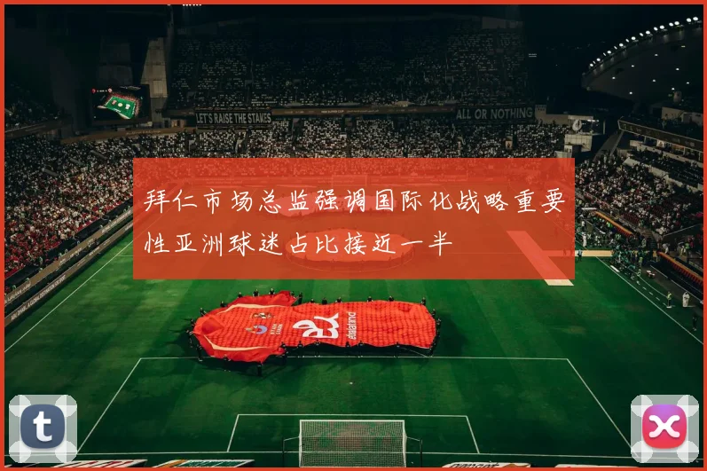 拜仁市场总监强调国际化战略重要性亚洲球迷占比接近一半