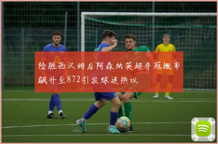 险胜西汉姆后阿森纳英超夺冠概率飙升至872引发球迷热议
