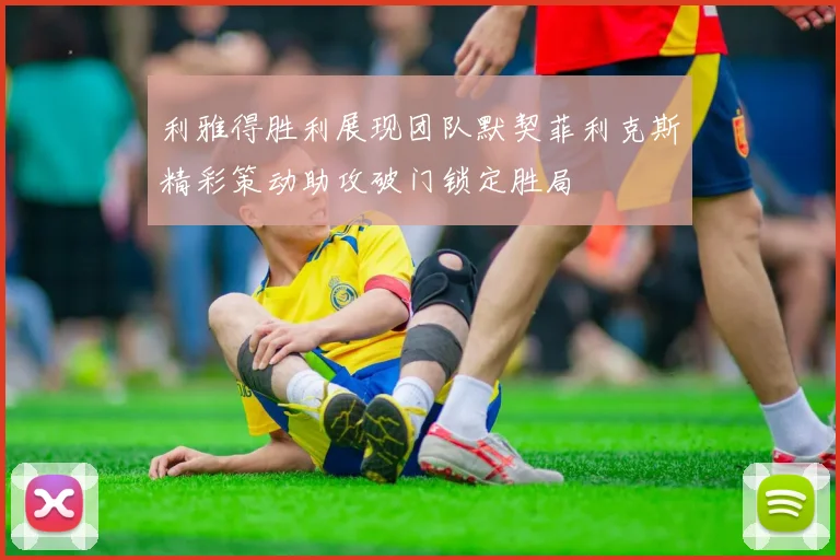 利雅得胜利展现团队默契菲利克斯精彩策动助攻破门锁定胜局