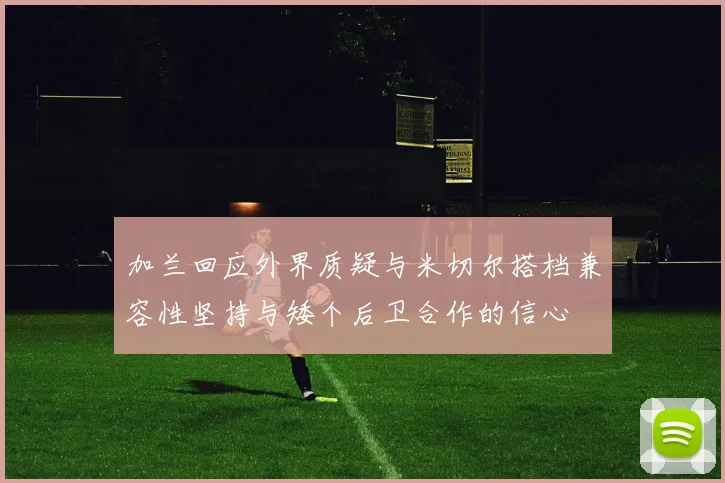 加兰回应外界质疑与米切尔搭档兼容性坚持与矮个后卫合作的信心