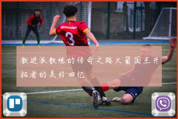 激进派教练的传奇之路火箭国王开拓者的美好回忆