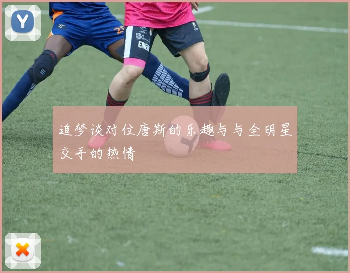 追梦谈对位唐斯的乐趣与与全明星交手的热情