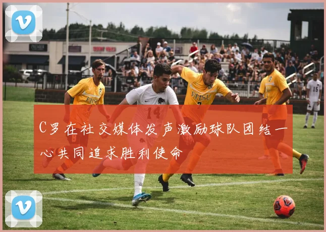 C罗在社交媒体发声激励球队团结一心共同追求胜利使命