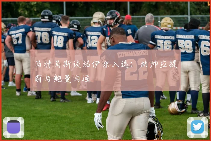 马特乌斯谈诺伊尔入选：纳帅应提前与鲍曼沟通