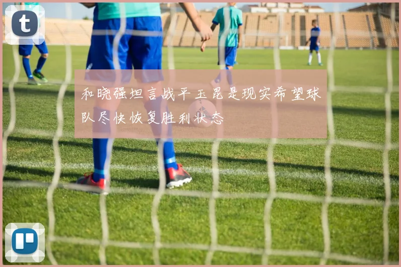 和晓强坦言战平玉昆是现实希望球队尽快恢复胜利状态
