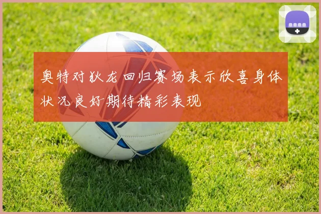 奥特对狄龙回归赛场表示欣喜身体状况良好期待精彩表现