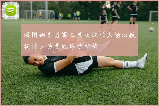 塔图姆季后赛三度击败76人场均数据惊人为费城球迷祈祷