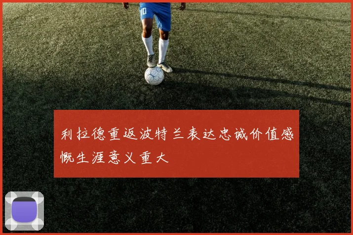利拉德重返波特兰表达忠诚价值感慨生涯意义重大