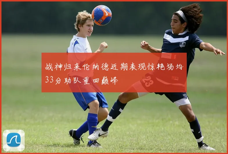战神归来伦纳德近期表现惊艳场均33分助队重回巅峰