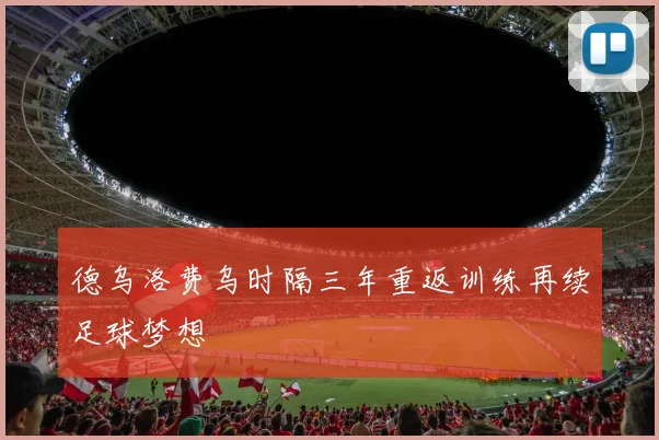 德乌洛费乌时隔三年重返训练再续足球梦想