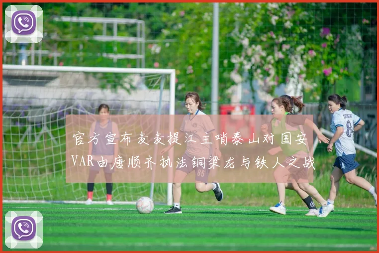 官方宣布麦麦提江主哨泰山对国安VAR由唐顺齐执法铜梁龙与铁人之战