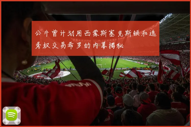 公牛曾计划用西蒙斯塞克斯顿和选秀权交易希罗的内幕揭秘