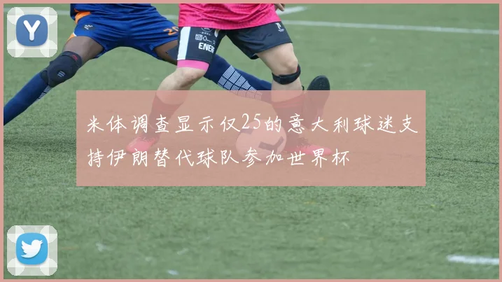 米体调查显示仅25的意大利球迷支持伊朗替代球队参加世界杯