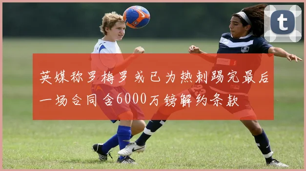 英媒称罗梅罗或已为热刺踢完最后一场合同含6000万镑解约条款