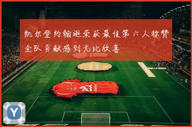 凯尔登约翰逊荣获最佳第六人称赞全队贡献感到无比欣喜