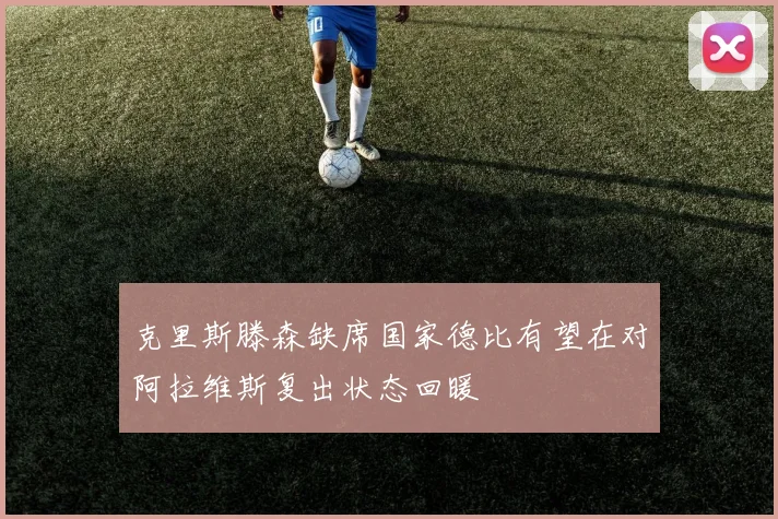 克里斯滕森缺席国家德比有望在对阿拉维斯复出状态回暖