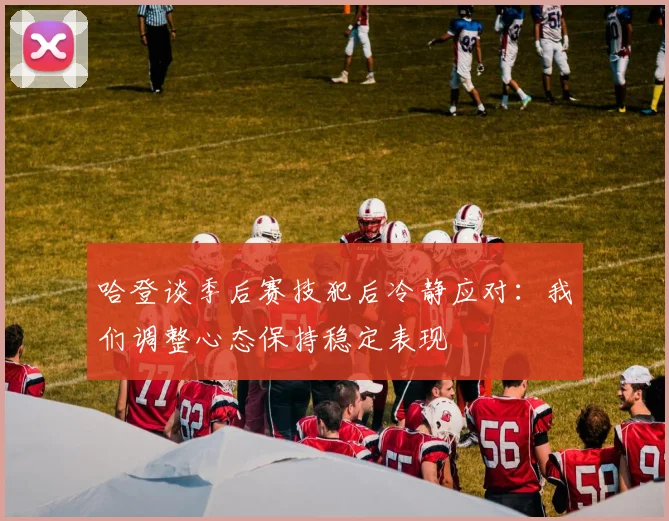 哈登谈季后赛技犯后冷静应对：我们调整心态保持稳定表现