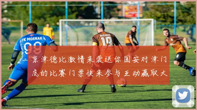 京津德比激情来袭送你国安对津门虎的比赛门票快来参与互动赢取大奖