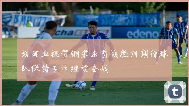 刘建业祝贺铜梁龙首战胜利期待球队保持专注继续奋战