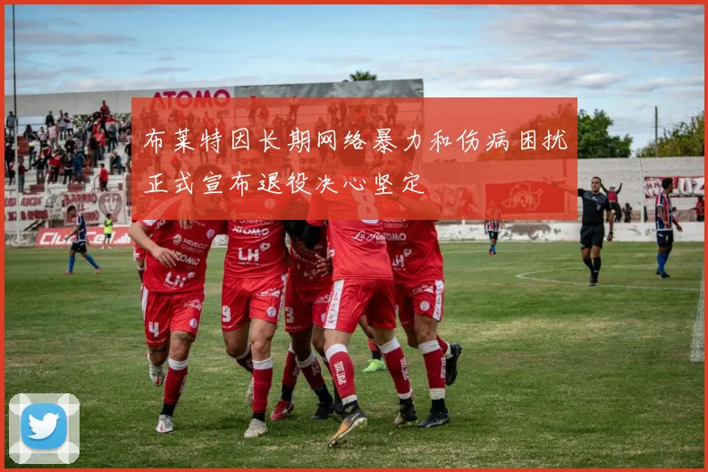 布莱特因长期网络暴力和伤病困扰正式宣布退役决心坚定