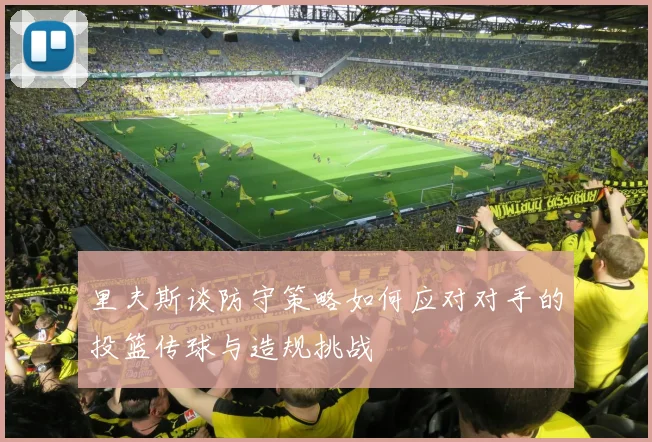 里夫斯谈防守策略如何应对对手的投篮传球与造规挑战