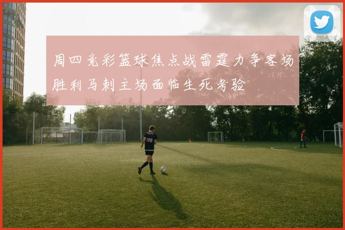 周四竞彩篮球焦点战雷霆力争客场胜利马刺主场面临生死考验