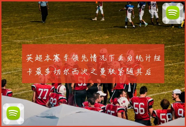 英超本赛季领先情况下丢分统计纽卡最多切尔西次之曼联紧随其后